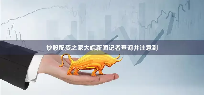 炒股配资之家大皖新闻记者查询并注意到