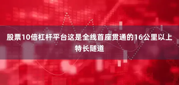 股票10倍杠杆平台这是全线首座贯通的16公里以上特长隧道