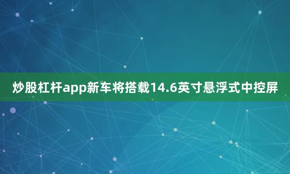 炒股杠杆app新车将搭载14.6英寸悬浮式中控屏
