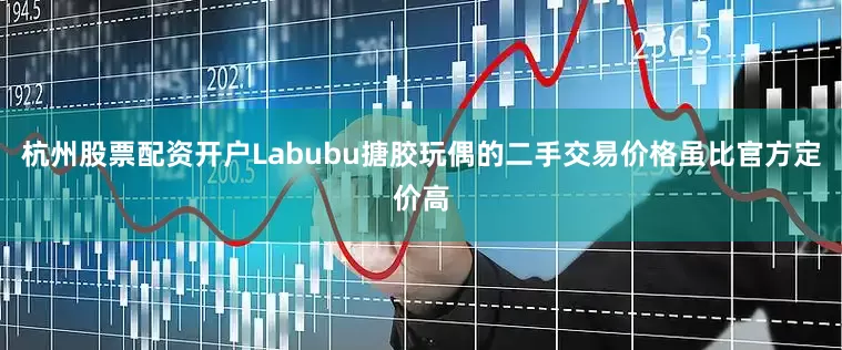 杭州股票配资开户Labubu搪胶玩偶的二手交易价格虽比官方定价高