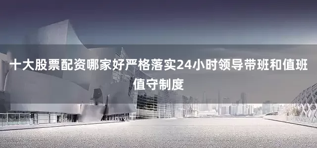 十大股票配资哪家好严格落实24小时领导带班和值班值守制度