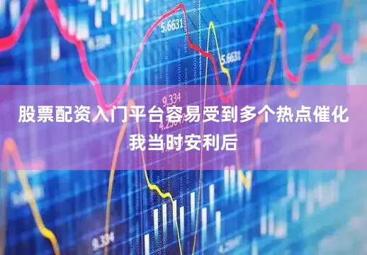 股票配资入门平台容易受到多个热点催化　　我当时安利后