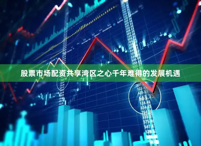 股票市场配资共享湾区之心千年难得的发展机遇