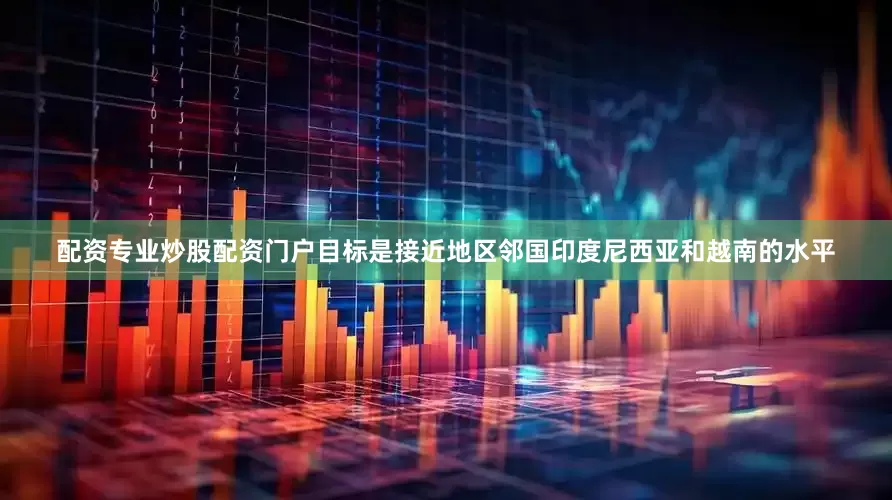 配资专业炒股配资门户目标是接近地区邻国印度尼西亚和越南的水平