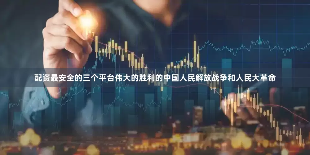 配资最安全的三个平台伟大的胜利的中国人民解放战争和人民大革命