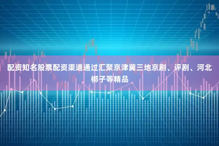 配资知名股票配资渠道通过汇聚京津冀三地京剧、评剧、河北梆子等精品