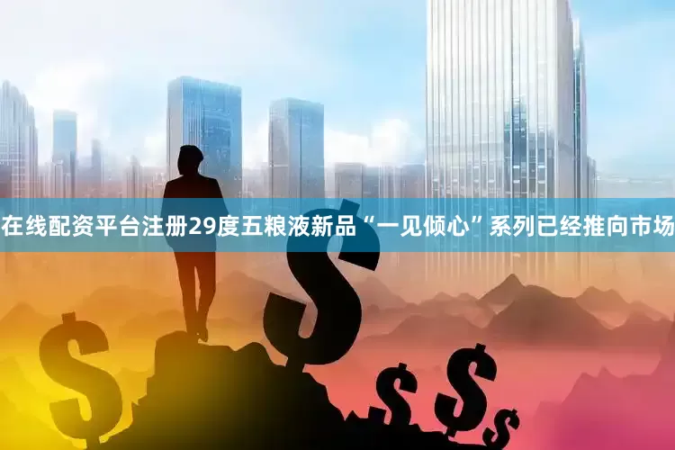 在线配资平台注册29度五粮液新品“一见倾心”系列已经推向市场