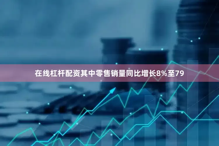 在线杠杆配资其中零售销量同比增长8%至79