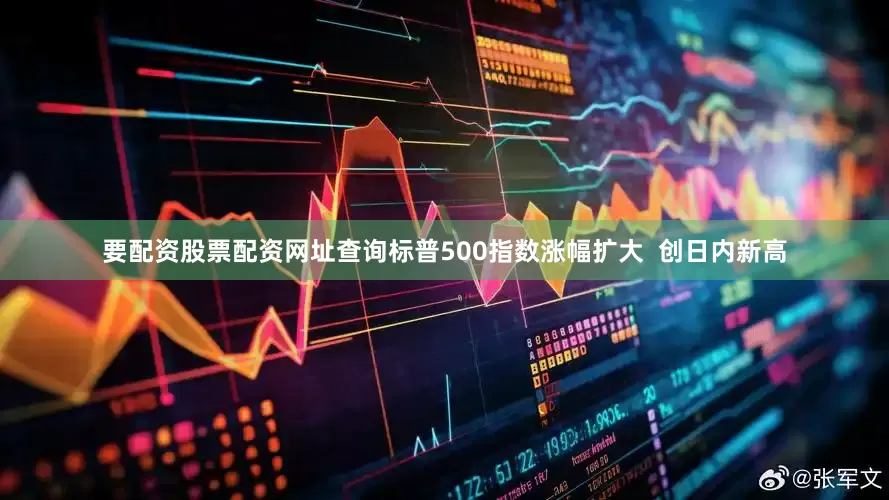 要配资股票配资网址查询标普500指数涨幅扩大  创日内新高