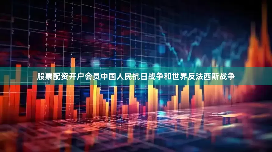 股票配资开户会员中国人民抗日战争和世界反法西斯战争