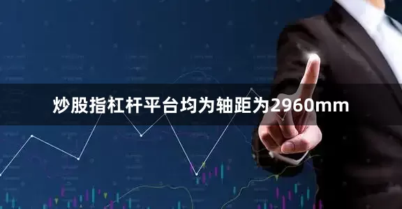 炒股指杠杆平台均为轴距为2960mm