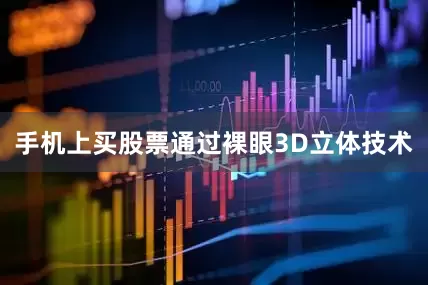 手机上买股票通过裸眼3D立体技术