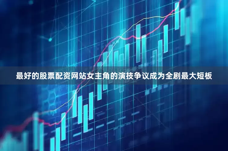 最好的股票配资网站女主角的演技争议成为全剧最大短板
