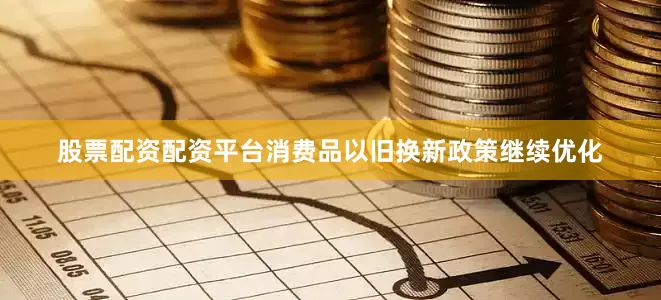股票配资配资平台消费品以旧换新政策继续优化