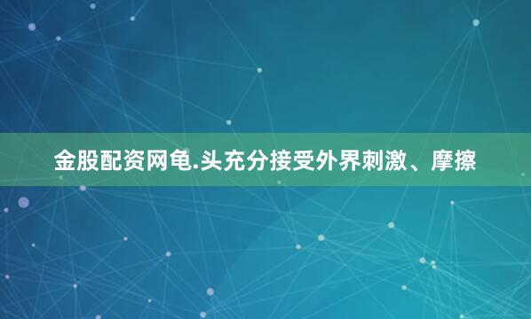 金股配资网龟.头充分接受外界刺激、摩擦